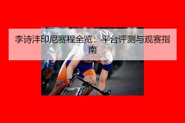 李诗沣印尼赛程全览：平台评测与观赛指南