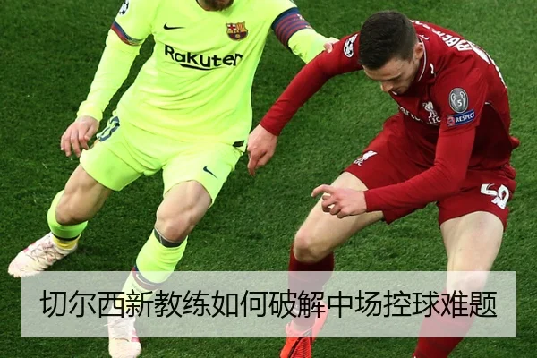 切尔西新教练如何破解中场控球难题
