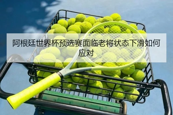 阿根廷世界杯预选赛面临老将状态下滑如何应对