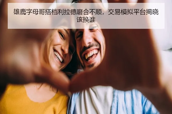 雄鹿字母哥搭档利拉德磨合不顺，交易模拟平台揭晓该换谁